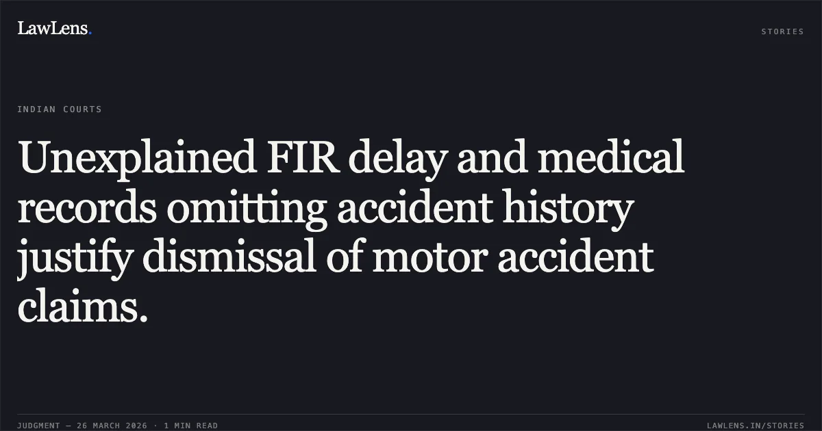 Unexplained FIR delay and medical records omitting accident history justify dismissal of motor accident claims.. Ramdas vs Satish Chauhan. Madhya Pradesh High Court. LawLens