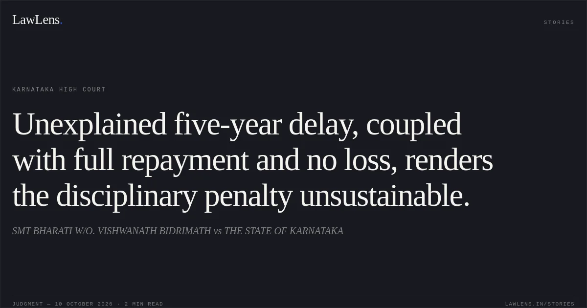 Unexplained five-year delay, coupled with full repayment and no loss, renders the disciplinary penalty unsustainable.. SMT BHARATI W/O. VISHWANATH BIDRIMATH vs THE STATE OF KARNATAKA. Karnataka High Court. LawLens