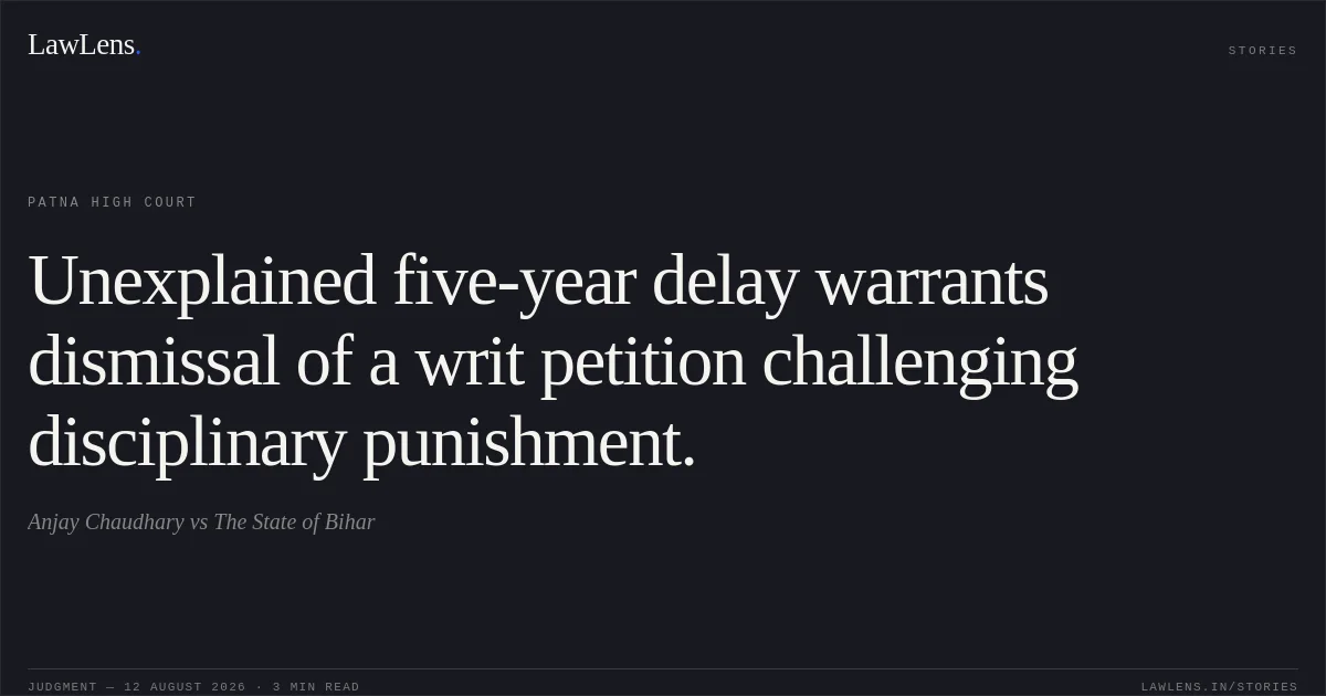 Unexplained five-year delay warrants dismissal of a writ petition challenging disciplinary punishment.. Anjay Chaudhary vs The State of Bihar. Patna High Court. LawLens