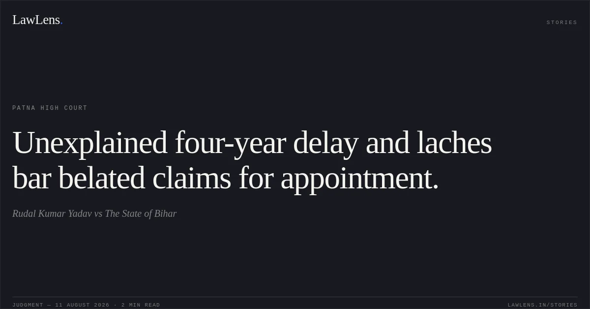 Unexplained four-year delay and laches bar belated claims for appointment.. Rudal Kumar Yadav vs The State of Bihar. Patna High Court. LawLens