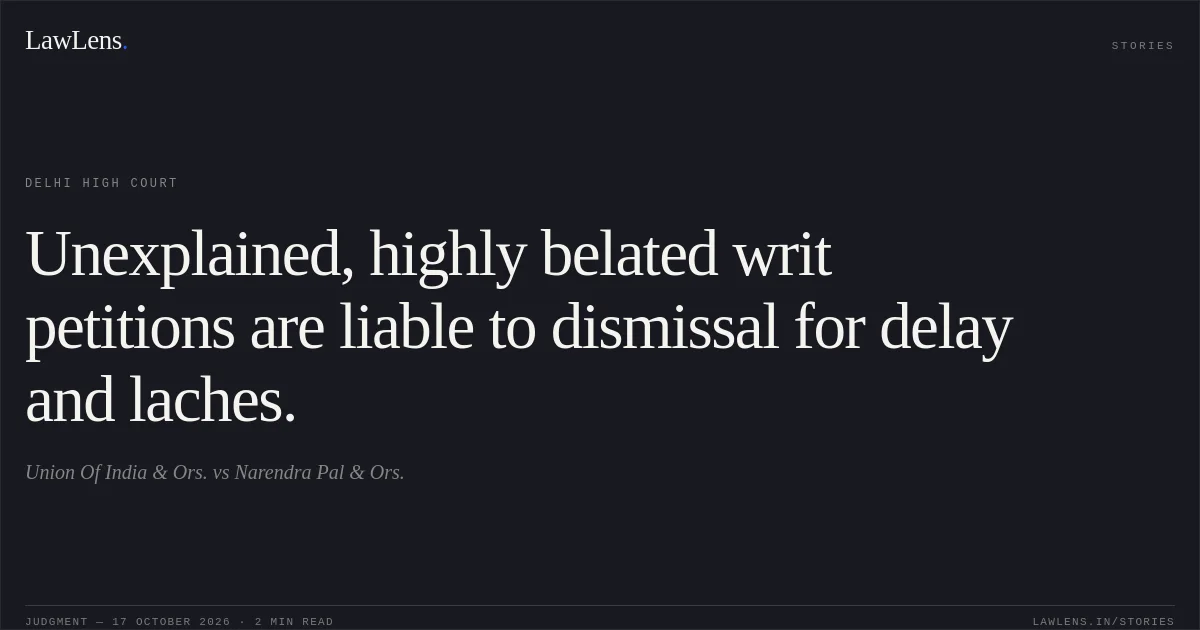 Unexplained, highly belated writ petitions are liable to dismissal for delay and laches.. Union Of India & Ors. vs Narendra Pal & Ors.. Delhi High Court. LawLens
