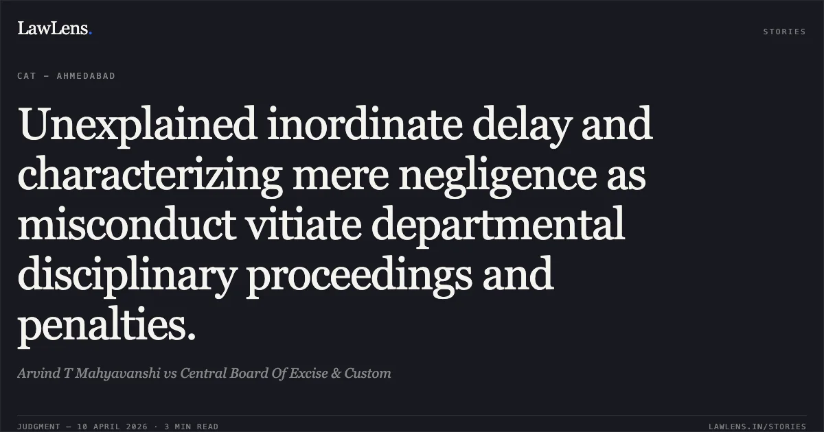 Unexplained inordinate delay and characterizing mere negligence as misconduct vitiate departmental disciplinary proceedings and penalties.. Arvind T Mahyavanshi vs Central Board Of Excise & Custom. Central Administrative Tribunal. LawLens