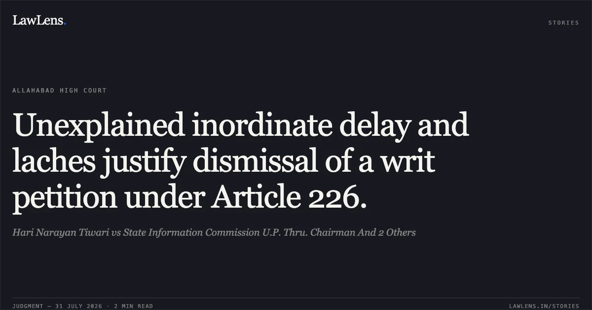 Unexplained inordinate delay and laches justify dismissal of a writ petition under Article 226.. Hari Narayan Tiwari vs State Information Commission U.P. Thru. Chairman And 2 Others. Allahabad High Court. LawLens