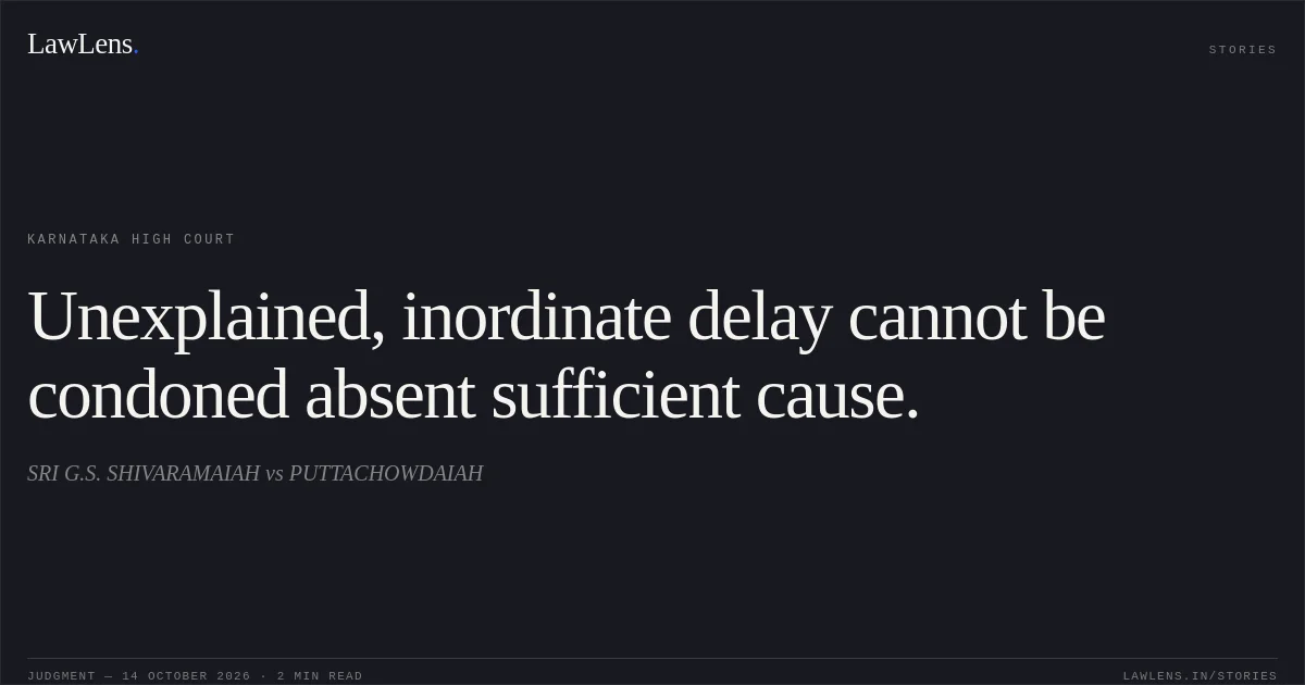Unexplained, inordinate delay cannot be condoned absent sufficient cause.. SRI G.S. SHIVARAMAIAH vs PUTTACHOWDAIAH. Karnataka High Court. LawLens
