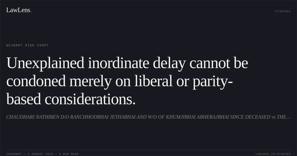 Unexplained inordinate delay cannot be condoned merely on liberal or parity-based considerations.. CHAUDHARI NATHIBEN D/O RANCHHODBHAI JETHABHAI AND W/O OF KHUMJIBHAI ABHERAJBHAI SINCE DECEASED vs THE SPECIAL LAND ACQUISITION OFFICER. Gujarat High Court. LawLens