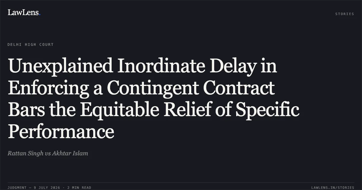 Unexplained Inordinate Delay in Enforcing a Contingent Contract Bars the Equitable Relief of Specific Performance. Rattan Singh vs Akhtar Islam. Delhi High Court. LawLens