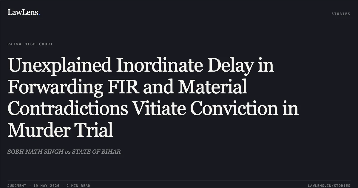 Unexplained Inordinate Delay in Forwarding FIR and Material Contradictions Vitiate Conviction in Murder Trial. SOBH NATH SINGH vs STATE OF BIHAR. Patna High Court. LawLens