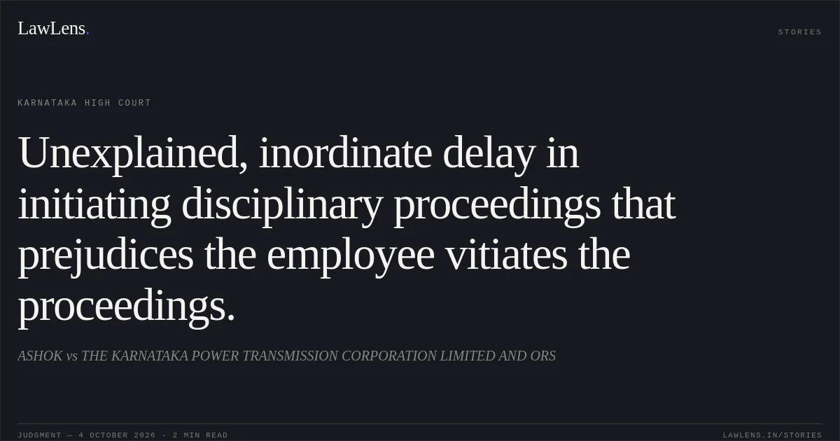 Unexplained, inordinate delay in initiating disciplinary proceedings that prejudices the employee vitiates the proceedings.. ASHOK vs THE KARNATAKA POWER TRANSMISSION CORPORATION LIMITED AND ORS. Karnataka High Court. LawLens