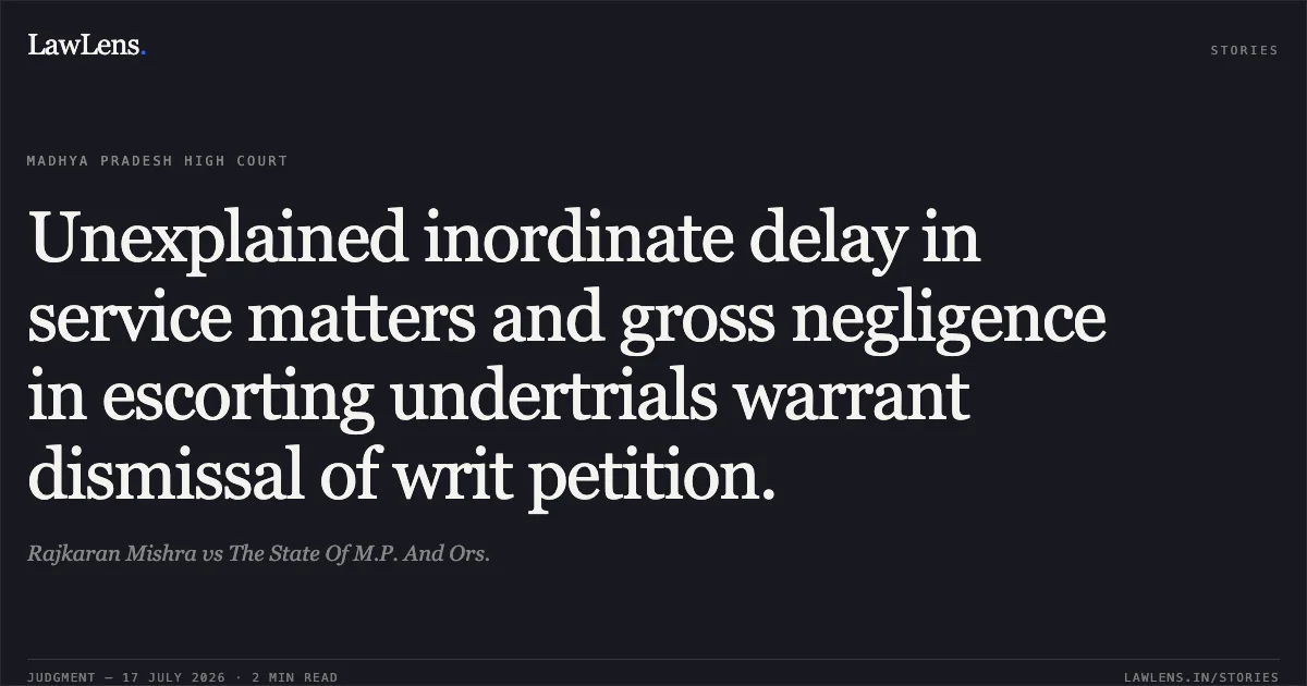 Unexplained inordinate delay in service matters and gross negligence in escorting undertrials warrant dismissal of writ petition.. Rajkaran Mishra vs The State Of M.P. And Ors.. Madhya Pradesh High Court. LawLens