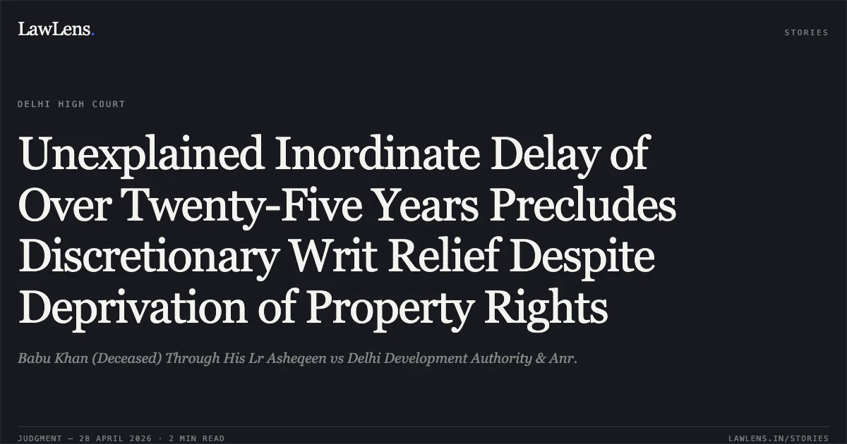 Unexplained Inordinate Delay of Over Twenty-Five Years Precludes Discretionary Writ Relief Despite Deprivation of Property Rights. Babu Khan (Deceased) Through His Lr Asheqeen vs Delhi Development Authority & Anr.. Delhi High Court. LawLens