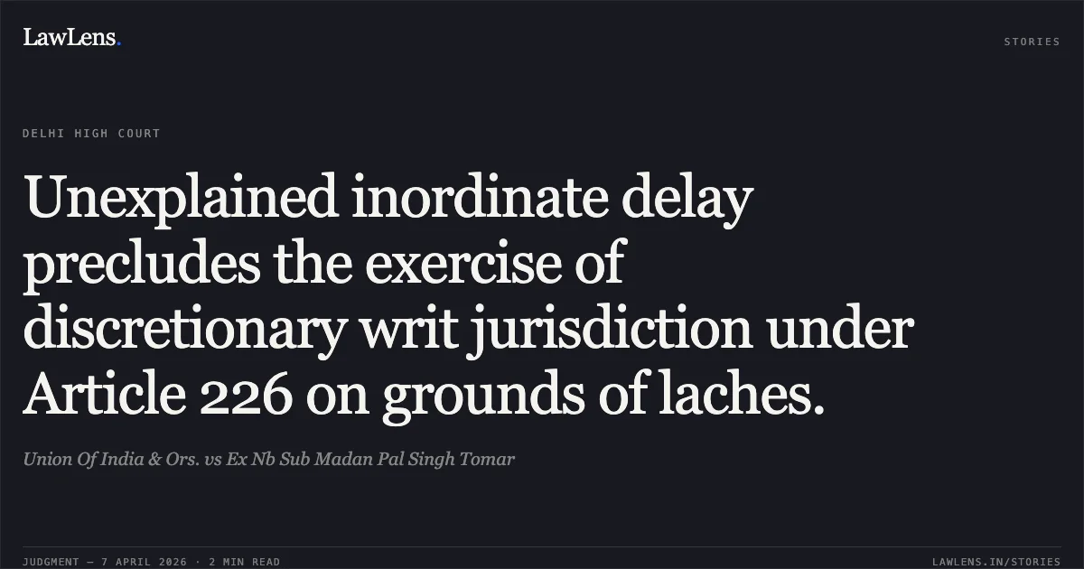 Unexplained inordinate delay precludes the exercise of discretionary writ jurisdiction under Article 226 on grounds of laches.. Union Of India & Ors. vs Ex Nb Sub Madan Pal Singh Tomar. Delhi High Court. LawLens