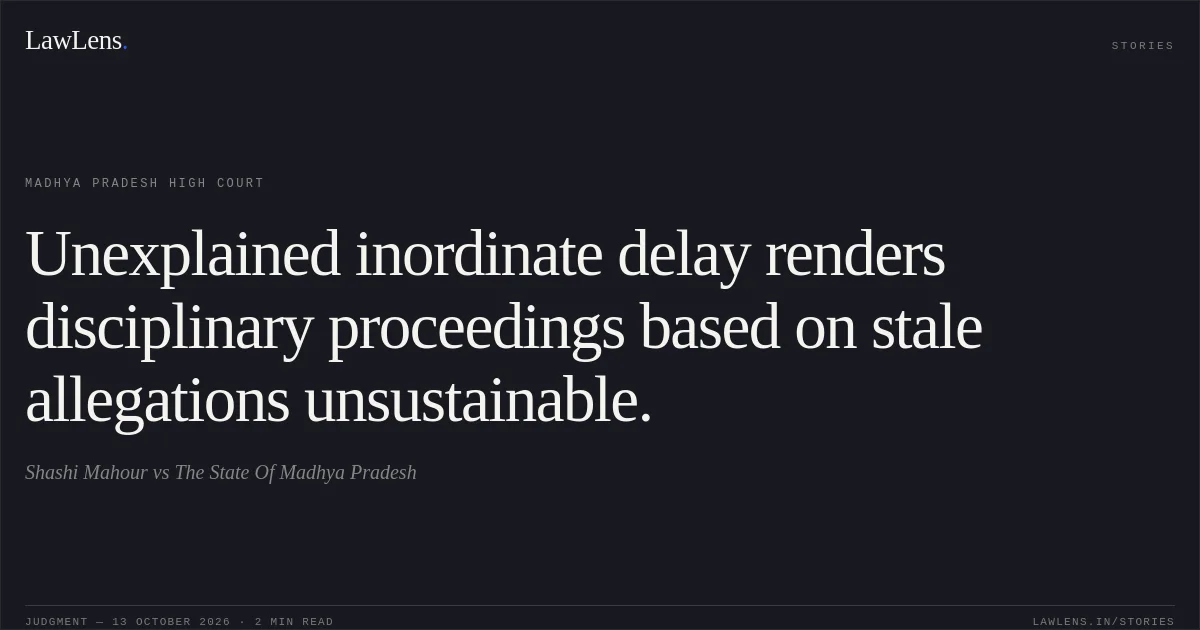 Unexplained inordinate delay renders disciplinary proceedings based on stale allegations unsustainable.. Shashi Mahour vs The State Of Madhya Pradesh. Madhya Pradesh High Court. LawLens