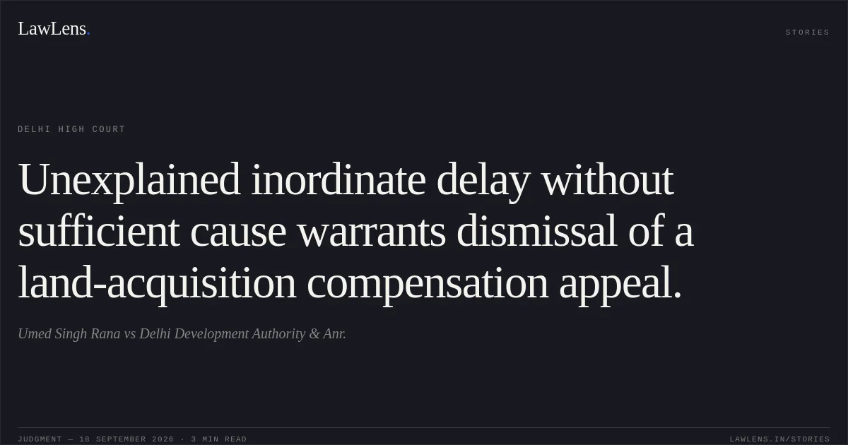 Unexplained inordinate delay without sufficient cause warrants dismissal of a land-acquisition compensation appeal.. Umed Singh Rana vs Delhi Development Authority & Anr.. Delhi High Court. LawLens