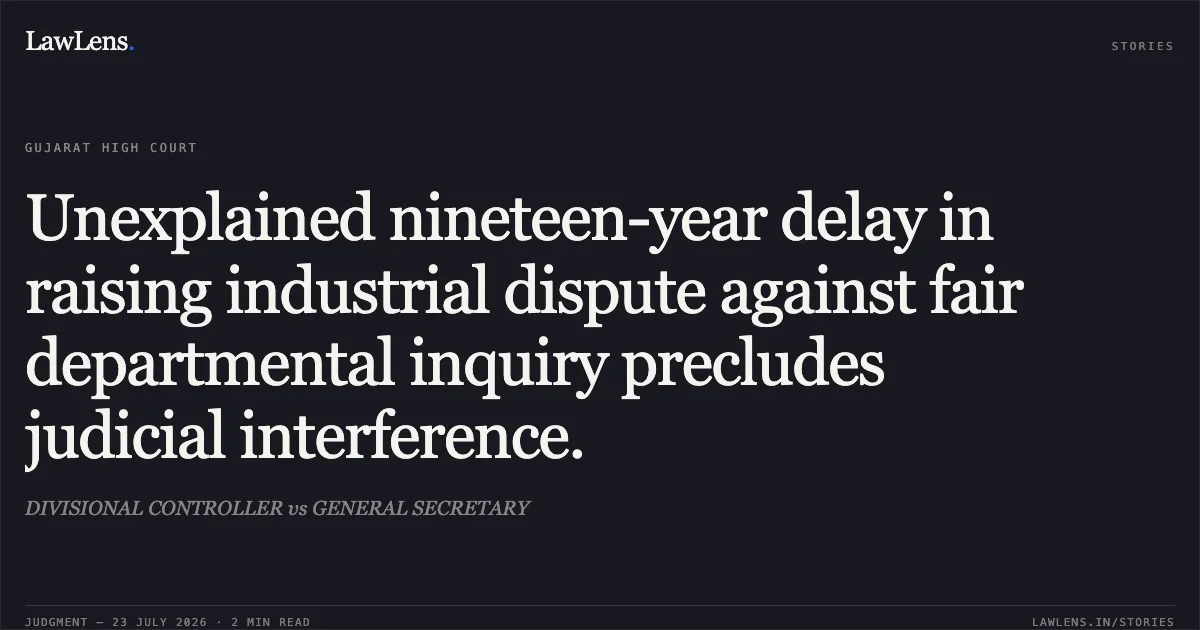 Unexplained nineteen-year delay in raising industrial dispute against fair departmental inquiry precludes judicial interference.. DIVISIONAL CONTROLLER vs GENERAL SECRETARY. Gujarat High Court. LawLens