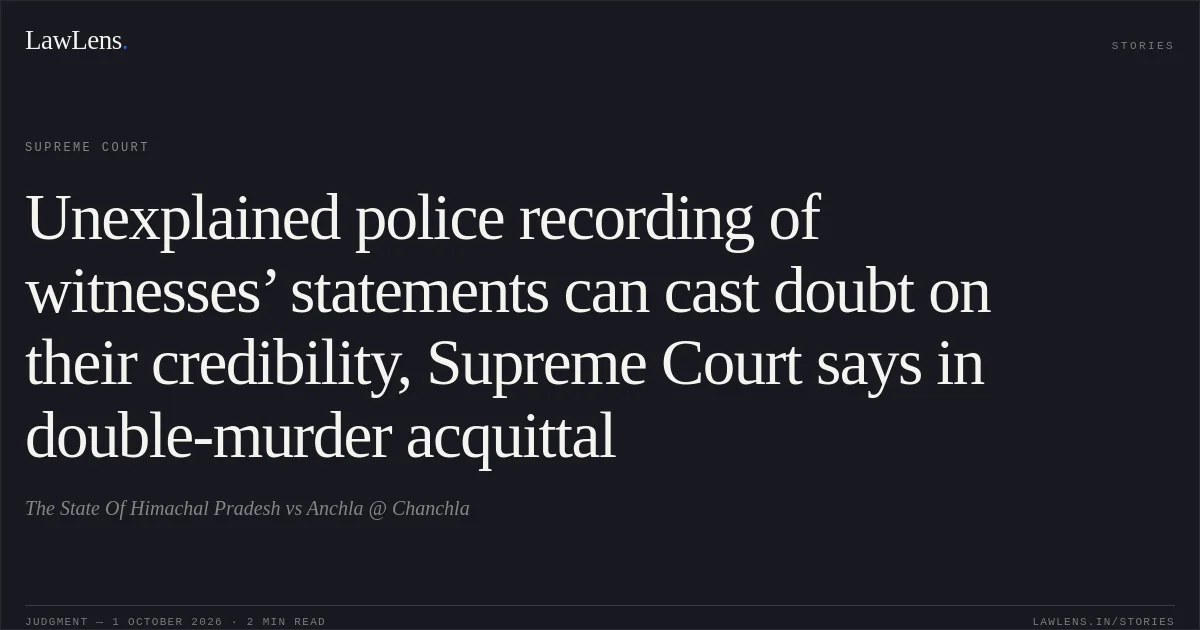 Unexplained police recording of witnesses’ statements can cast doubt on their credibility, Supreme Court says in double-murder acquittal. The State Of Himachal Pradesh vs Anchla @ Chanchla. Supreme Court. LawLens