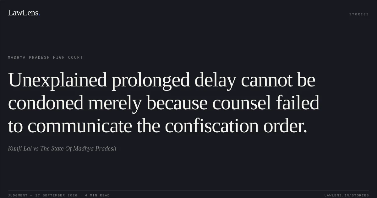 Unexplained prolonged delay cannot be condoned merely because counsel failed to communicate the confiscation order.. Kunji Lal vs The State Of Madhya Pradesh. Madhya Pradesh High Court. LawLens