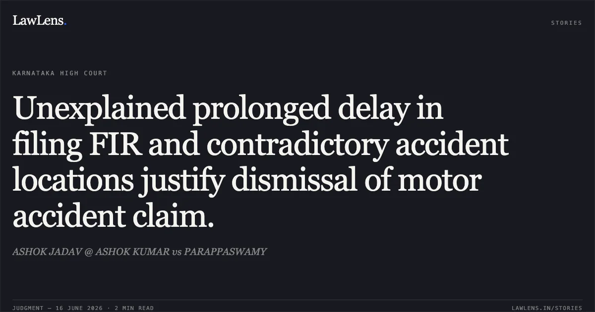 Unexplained prolonged delay in filing FIR and contradictory accident locations justify dismissal of motor accident claim.. ASHOK JADAV @ ASHOK KUMAR vs PARAPPASWAMY. Karnataka High Court. LawLens