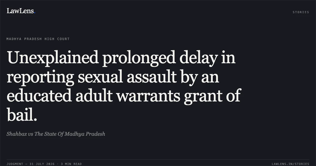 Unexplained prolonged delay in reporting sexual assault by an educated adult warrants grant of bail.. Shahbaz vs The State Of Madhya Pradesh. Madhya Pradesh High Court. LawLens