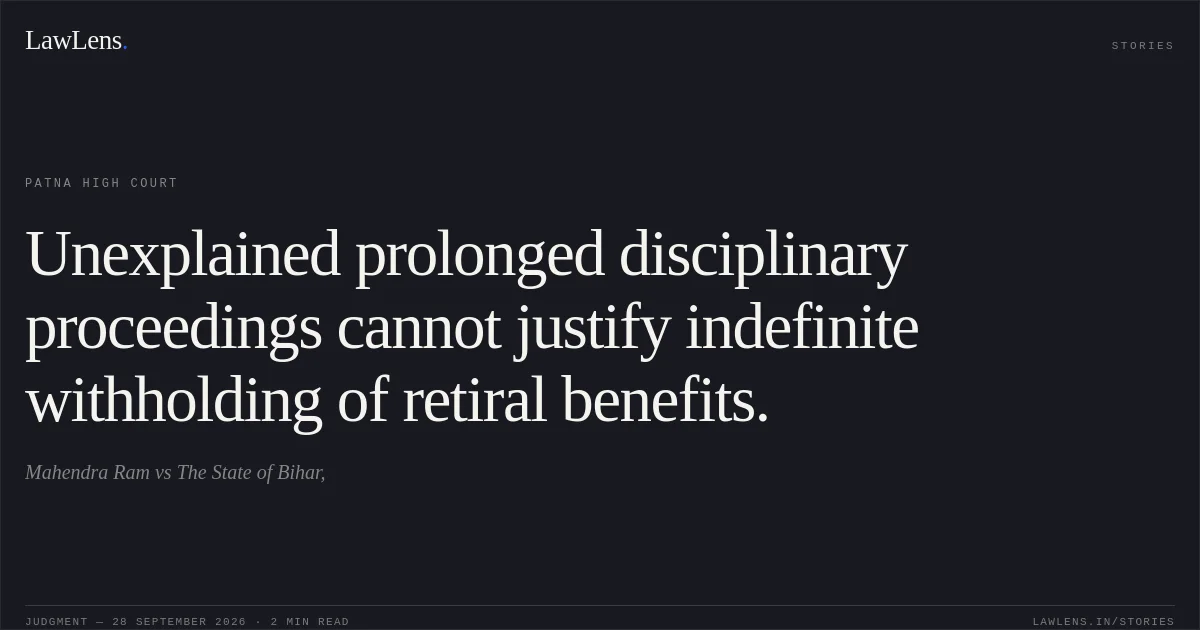 Unexplained prolonged disciplinary proceedings cannot justify indefinite withholding of retiral benefits.. Mahendra Ram vs The State of Bihar,. Patna High Court. LawLens