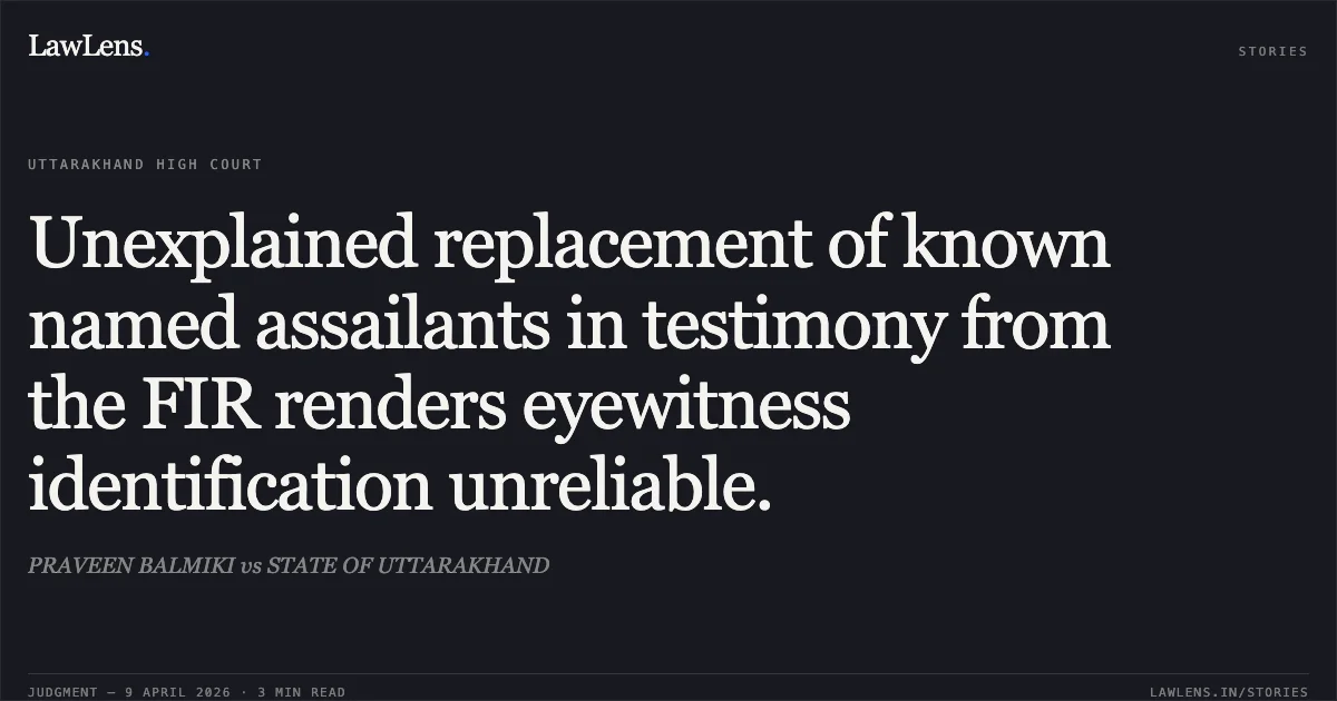 Unexplained replacement of known named assailants in testimony from the FIR renders eyewitness identification unreliable.. PRAVEEN BALMIKI vs STATE OF UTTARAKHAND. Uttarakhand High Court. LawLens