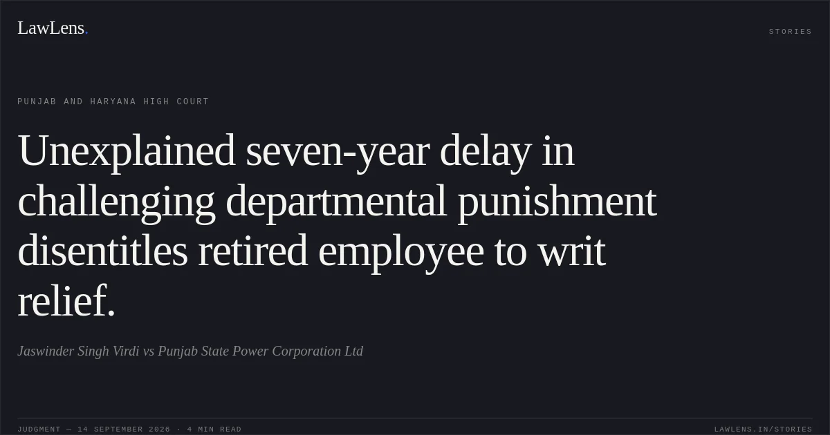 Unexplained seven-year delay in challenging departmental punishment disentitles retired employee to writ relief.. Jaswinder Singh Virdi vs Punjab State Power Corporation Ltd. Punjab and Haryana High Court. LawLens