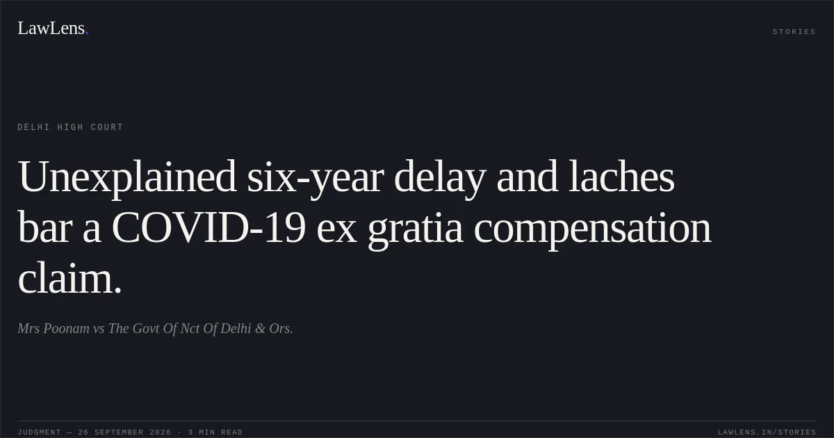 Unexplained six-year delay and laches bar a COVID-19 ex gratia compensation claim.. Mrs Poonam vs The Govt Of Nct Of Delhi & Ors.. Delhi High Court. LawLens