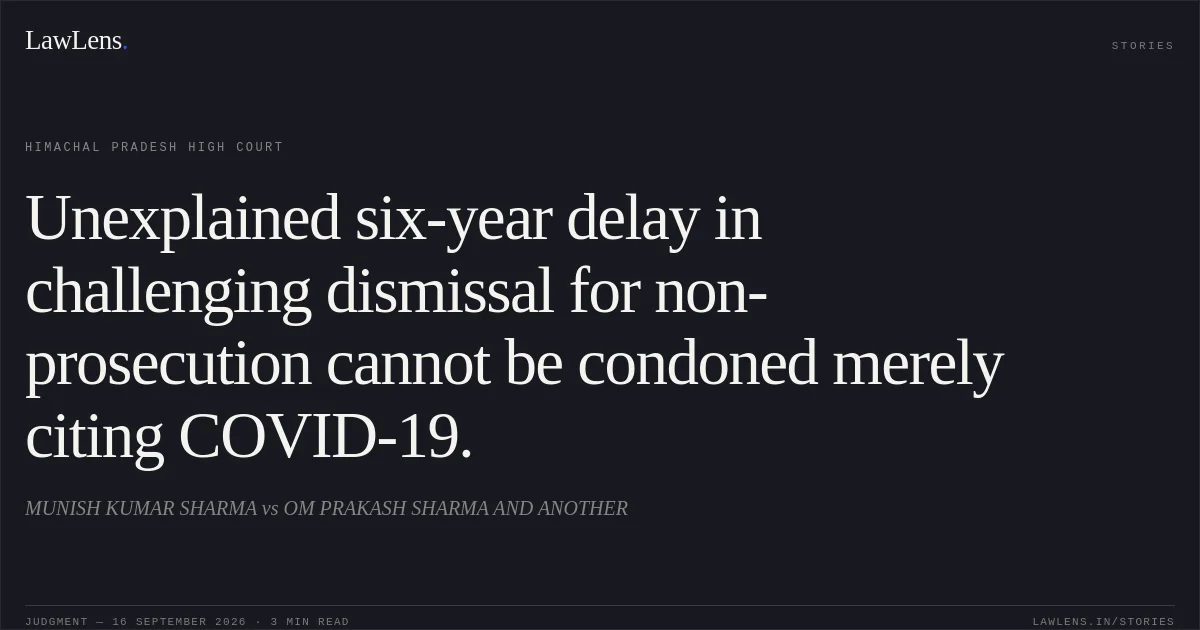 Unexplained six-year delay in challenging dismissal for non-prosecution cannot be condoned merely citing COVID-19.. MUNISH KUMAR SHARMA vs OM PRAKASH SHARMA AND ANOTHER. Himachal Pradesh High Court. LawLens