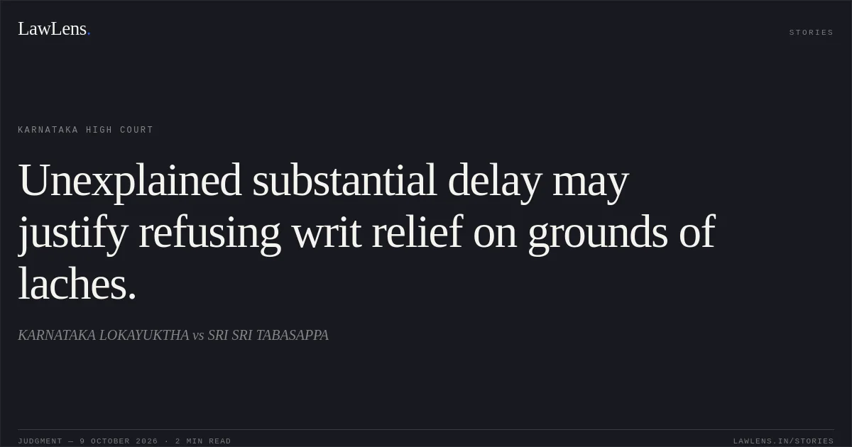 Unexplained substantial delay may justify refusing writ relief on grounds of laches.. KARNATAKA LOKAYUKTHA vs SRI SRI TABASAPPA. Karnataka High Court. LawLens