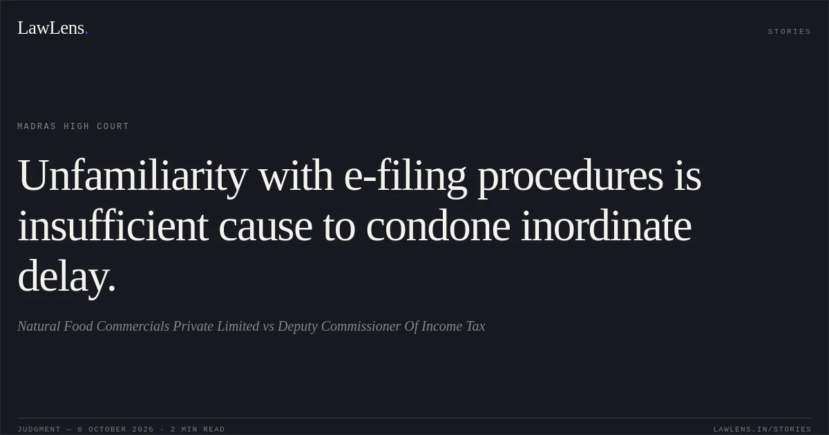 Unfamiliarity with e-filing procedures is insufficient cause to condone inordinate delay.. Natural Food Commercials Private Limited vs Deputy Commissioner Of Income Tax. Madras High Court. LawLens