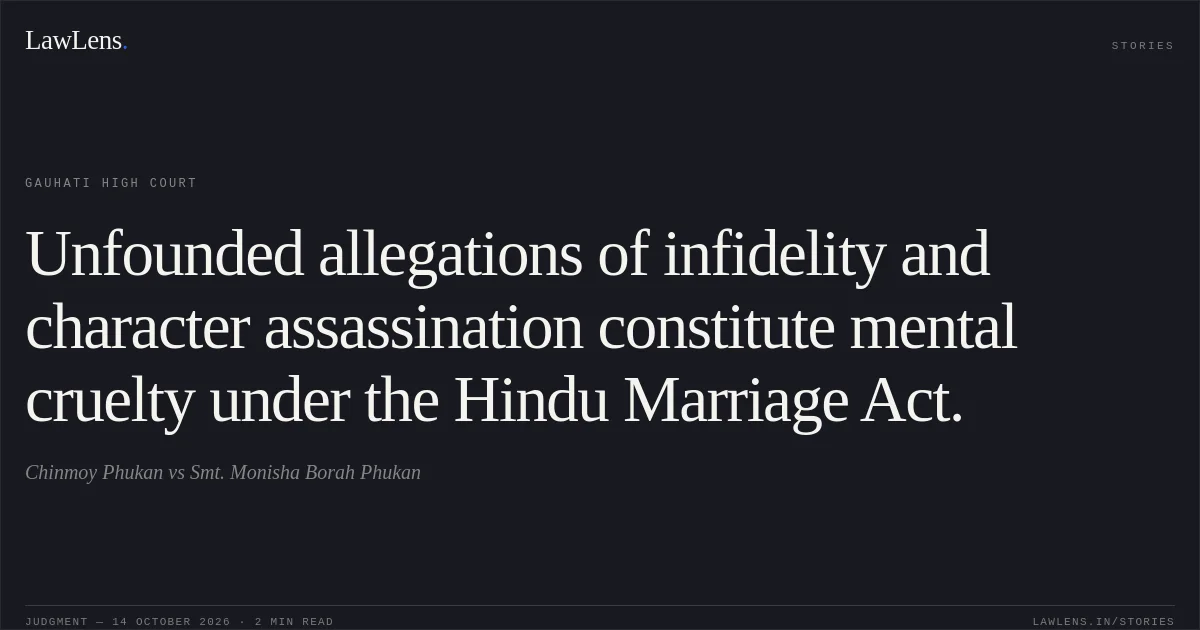 Unfounded allegations of infidelity and character assassination constitute mental cruelty under the Hindu Marriage Act.. Chinmoy Phukan vs Smt. Monisha Borah Phukan. Gauhati High Court. LawLens
