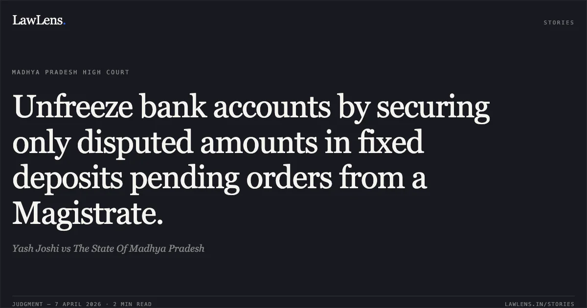 Unfreeze bank accounts by securing only disputed amounts in fixed deposits pending orders from a Magistrate.. Yash Joshi vs The State Of Madhya Pradesh. Madhya Pradesh High Court. LawLens