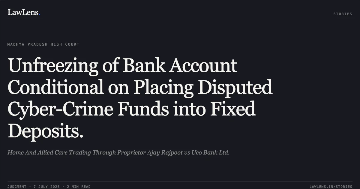 Unfreezing of Bank Account Conditional on Placing Disputed Cyber-Crime Funds into Fixed Deposits.. Home And Allied Care Trading Through Proprietor Ajay Rajpoot vs Uco Bank Ltd.. Madhya Pradesh High Court. LawLens