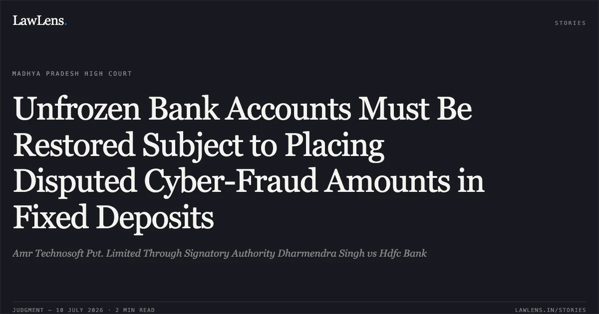Unfrozen Bank Accounts Must Be Restored Subject to Placing Disputed Cyber-Fraud Amounts in Fixed Deposits. Amr Technosoft Pvt. Limited Through Signatory Authority Dharmendra Singh vs Hdfc Bank. Madhya Pradesh High Court. LawLens
