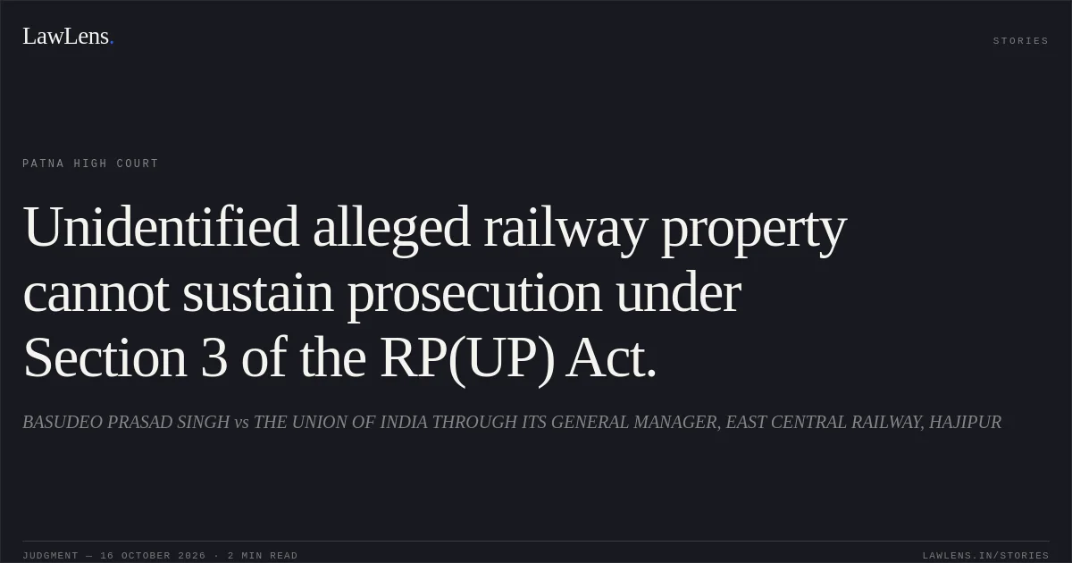Unidentified alleged railway property cannot sustain prosecution under Section 3 of the RP(UP) Act.. BASUDEO PRASAD SINGH vs THE UNION OF INDIA THROUGH ITS GENERAL MANAGER, EAST CENTRAL RAILWAY, HAJIPUR. Patna High Court. LawLens