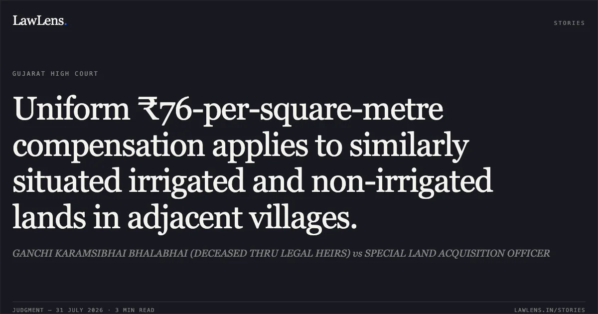 Uniform ₹76-per-square-metre compensation applies to similarly situated irrigated and non-irrigated lands in adjacent villages.. GANCHI KARAMSIBHAI BHALABHAI (DECEASED THRU LEGAL HEIRS) vs SPECIAL LAND ACQUISITION OFFICER. Gujarat High Court. LawLens
