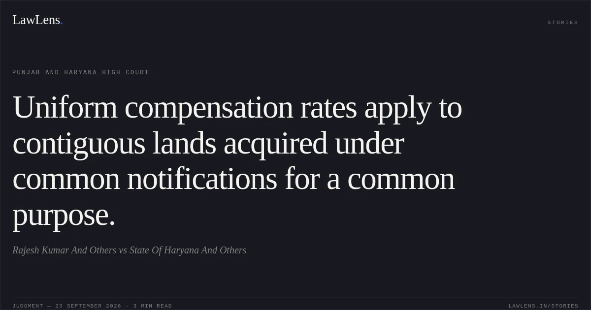 Uniform compensation rates apply to contiguous lands acquired under common notifications for a common purpose.. Rajesh Kumar And Others vs State Of Haryana And Others. Punjab and Haryana High Court. LawLens