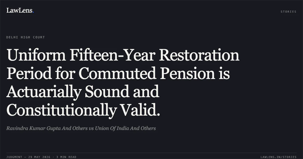 Uniform Fifteen-Year Restoration Period for Commuted Pension is Actuarially Sound and Constitutionally Valid.. Ravindra Kumar Gupta And Others vs Union Of India And Others. Delhi High Court. LawLens