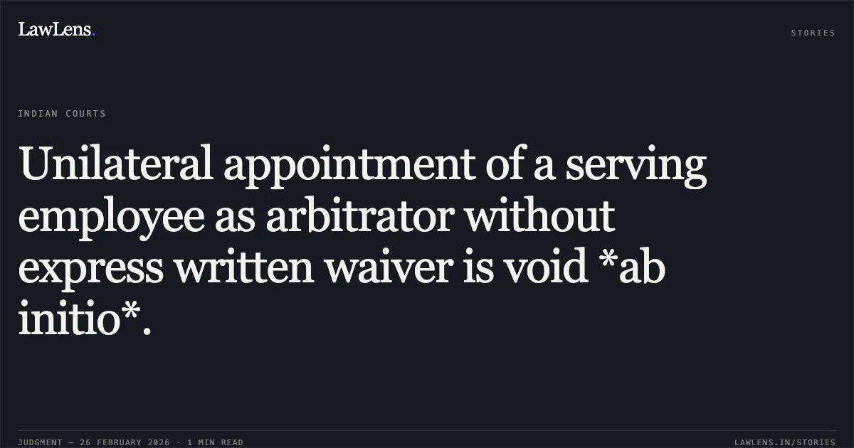 Unilateral appointment of a serving employee as arbitrator without express written waiver is void *ab initio*.. Railways Board, Ministry of Railways v. Titagarh Rail Systems Limited [2026:DHC:XXXX]. Delhi High Court. LawLens