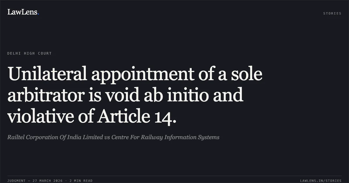 Unilateral appointment of a sole arbitrator is void ab initio and violative of Article 14.. Railtel Corporation Of India Limited vs Centre For Railway Information Systems. Delhi High Court. LawLens