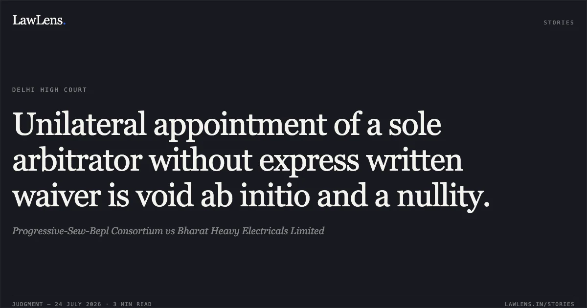 Unilateral appointment of a sole arbitrator without express written waiver is void ab initio and a nullity.. Progressive-Sew-Bepl Consortium vs Bharat Heavy Electricals Limited. Delhi High Court. LawLens