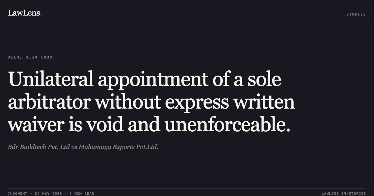 Unilateral appointment of a sole arbitrator without express written waiver is void and unenforceable.. Bdr Buildtech Pvt. Ltd vs Mahamaya Exports Pvt.Ltd.. Delhi High Court. LawLens