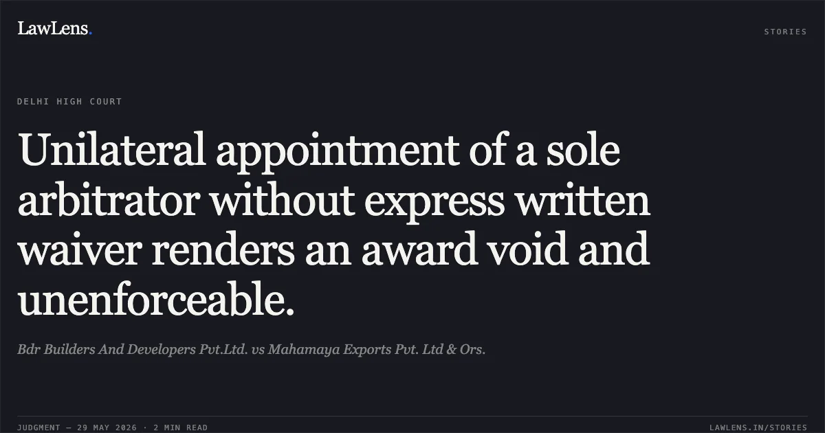 Unilateral appointment of a sole arbitrator without express written waiver renders an award void and unenforceable.. Bdr Builders And Developers Pvt.Ltd. vs Mahamaya Exports Pvt. Ltd & Ors.. Delhi High Court. LawLens