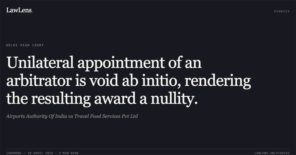 Unilateral appointment of an arbitrator is void ab initio, rendering the resulting award a nullity.. Airports Authority Of India vs Travel Food Services Pvt Ltd. Delhi High Court. LawLens