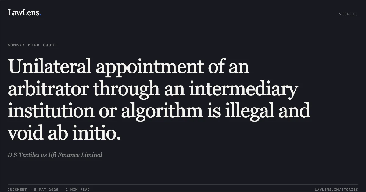 Unilateral appointment of an arbitrator through an intermediary institution or algorithm is illegal and void ab initio.. D S Textiles vs Iifl Finance Limited. Bombay High Court. LawLens