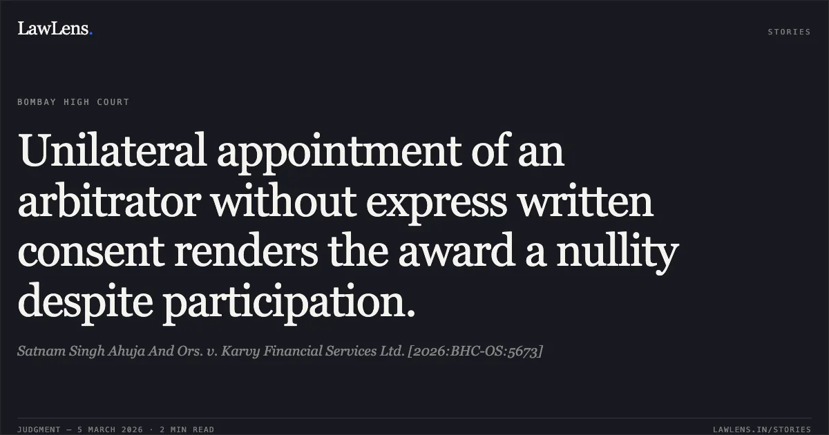 Unilateral appointment of an arbitrator without express written consent renders the award a nullity despite participation.. Satnam Singh Ahuja And Ors. v. Karvy Financial Services Ltd. [2026:BHC-OS:5673]. Bombay High Court. LawLens