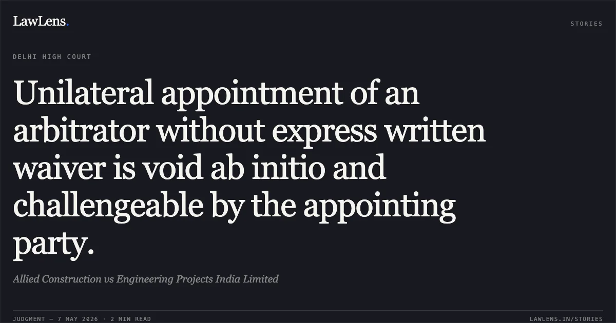 Unilateral appointment of an arbitrator without express written waiver is void ab initio and challengeable by the appointing party.. Allied Construction vs Engineering Projects India Limited. Delhi High Court. LawLens