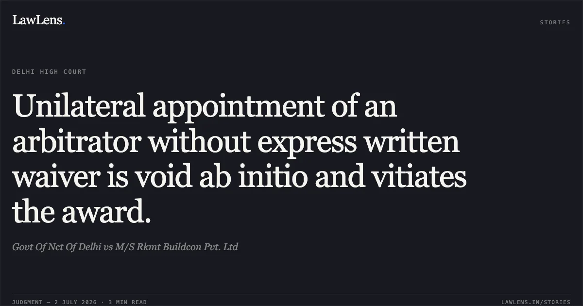 Unilateral appointment of an arbitrator without express written waiver is void ab initio and vitiates the award.. Govt Of Nct Of Delhi vs M/S Rkmt Buildcon Pvt. Ltd. Delhi High Court. LawLens
