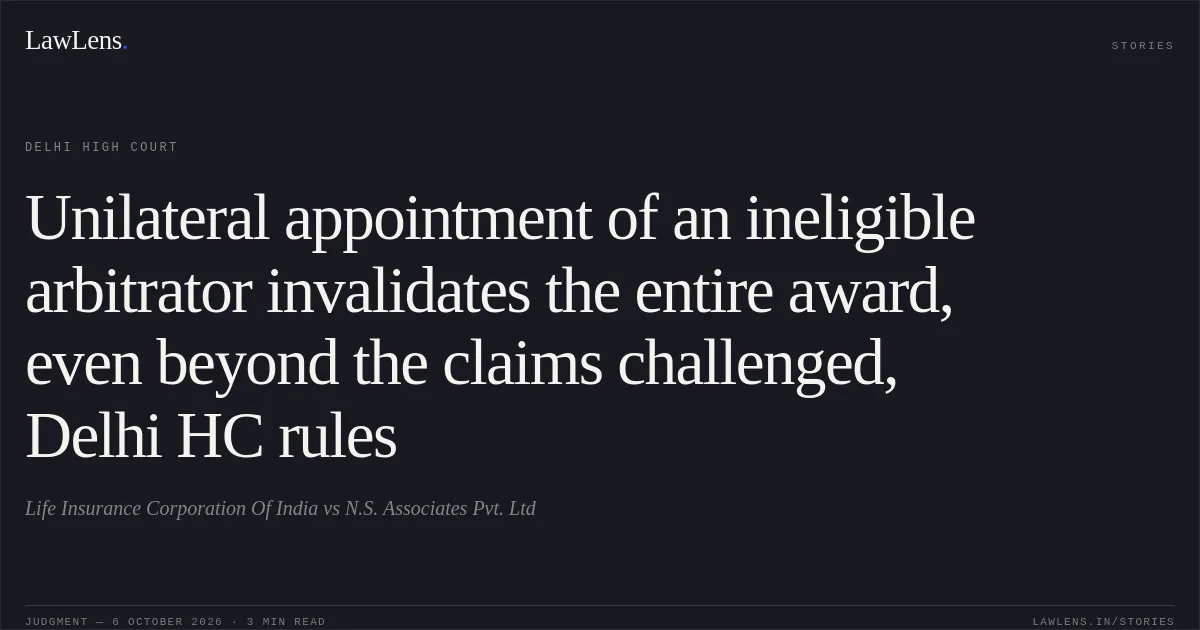 Unilateral appointment of an ineligible arbitrator invalidates the entire award, even beyond the claims challenged, Delhi HC rules. Life Insurance Corporation Of India vs N.S. Associates Pvt. Ltd. Delhi High Court. LawLens