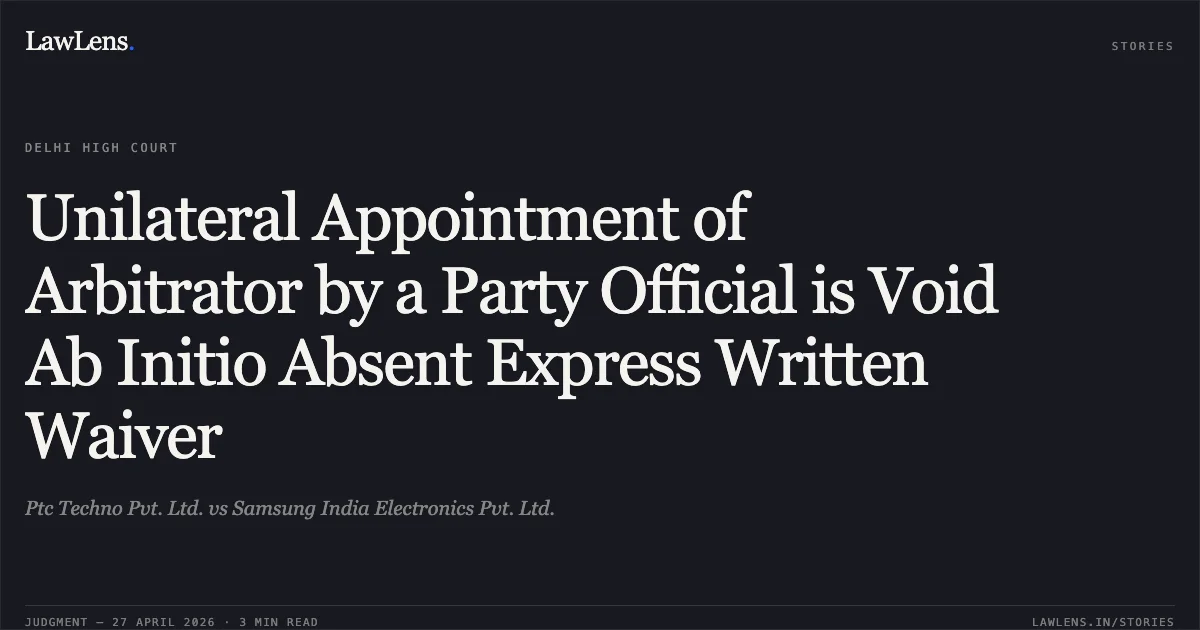 Unilateral Appointment of Arbitrator by a Party Official is Void Ab Initio Absent Express Written Waiver. Ptc Techno Pvt. Ltd. vs Samsung India Electronics Pvt. Ltd.. Delhi High Court. LawLens