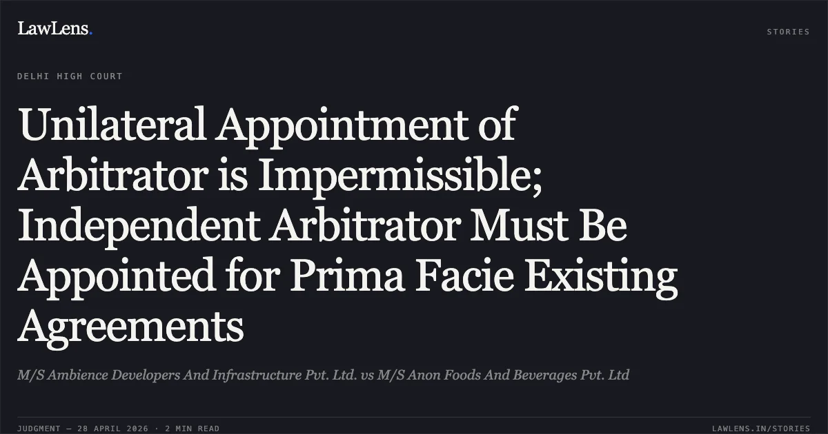 Unilateral Appointment of Arbitrator is Impermissible; Independent Arbitrator Must Be Appointed for Prima Facie Existing Agreements. M/S Ambience Developers And Infrastructure Pvt. Ltd. vs M/S Anon Foods And Beverages Pvt. Ltd. Delhi High Court. LawLens